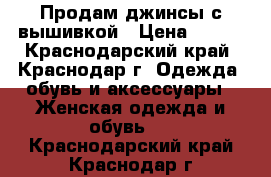 Продам джинсы с вышивкой › Цена ­ 600 - Краснодарский край, Краснодар г. Одежда, обувь и аксессуары » Женская одежда и обувь   . Краснодарский край,Краснодар г.